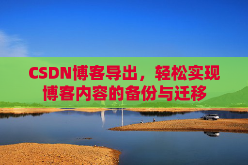 CSDN博客导出，轻松实现博客内容的备份与迁移