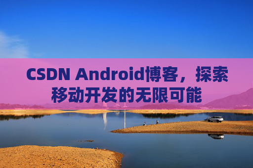 CSDN Android博客，探索移动开发的无限可能